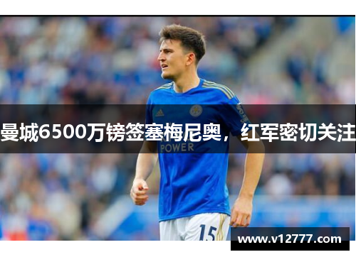 曼城6500万镑签塞梅尼奥，红军密切关注