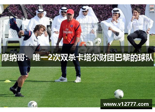摩纳哥：唯一2次双杀卡塔尔财团巴黎的球队